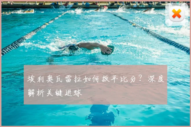 埃利奥瓦雷拉如何扳平比分？深度解析关键进球