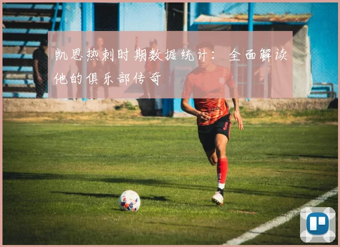 凯恩热刺时期数据统计：全面解读他的俱乐部传奇