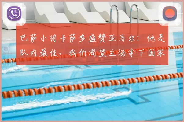 巴萨小将卡萨多盛赞亚马尔：他是队内最佳，我们渴望主场拿下国家德比