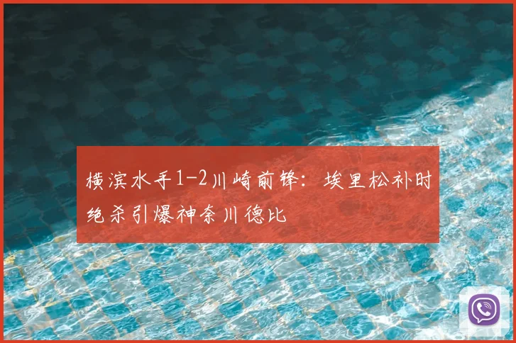 横滨水手1-2川崎前锋:埃里松补时绝杀引爆神奈川德比