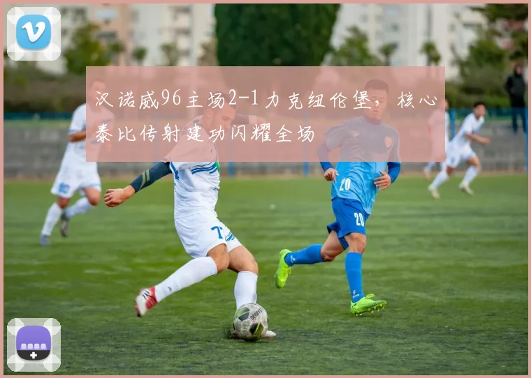 汉诺威96主场2-1力克纽伦堡，核心泰比传射建功闪耀全场