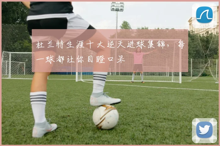 杜兰特生涯十大逆天进球集锦,每一球都让你目瞪口呆