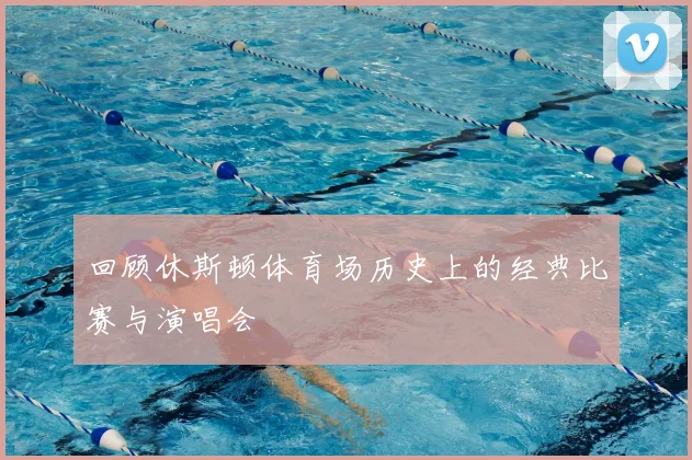 回顾休斯顿体育场历史上的经典比赛与演唱会