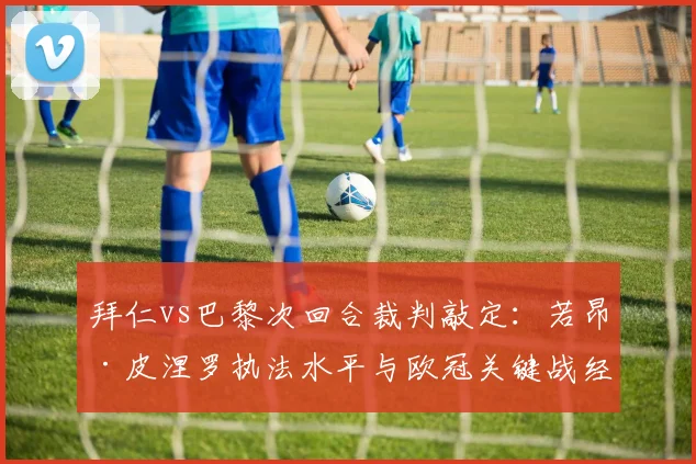 拜仁vs巴黎次回合裁判敲定：若昂·皮涅罗执法水平与欧冠关键战经历全解析