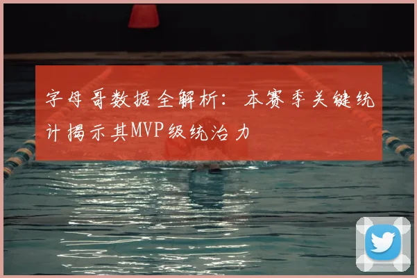 字母哥数据全解析：本赛季关键统计揭示其MVP级统治力