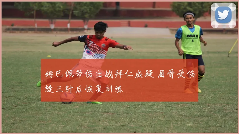 姆巴佩带伤出战拜仁成疑 眉骨受伤缝三针后恢复训练