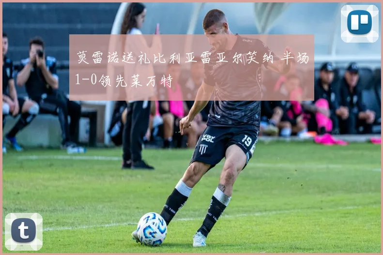 莫雷诺送礼比利亚雷亚尔笑纳 半场1-0领先莱万特