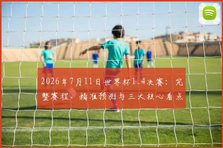2026年7月11日世界杯1_4决赛：完整赛程、精准预测与三大核心看点解析