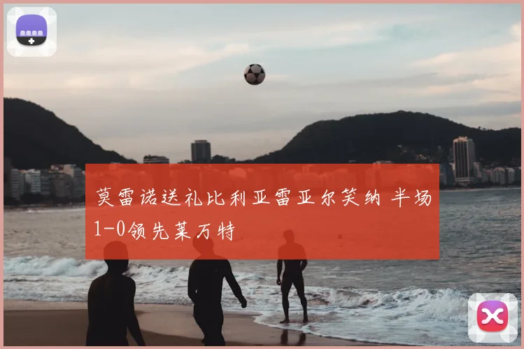 莫雷诺送礼比利亚雷亚尔笑纳 半场1-0领先莱万特