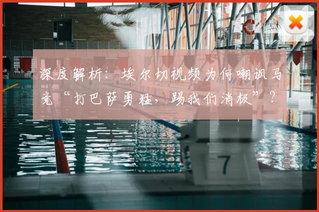 深度解析：埃尔切视频为何嘲讽马竞“打巴萨勇猛，踢我们消极”？