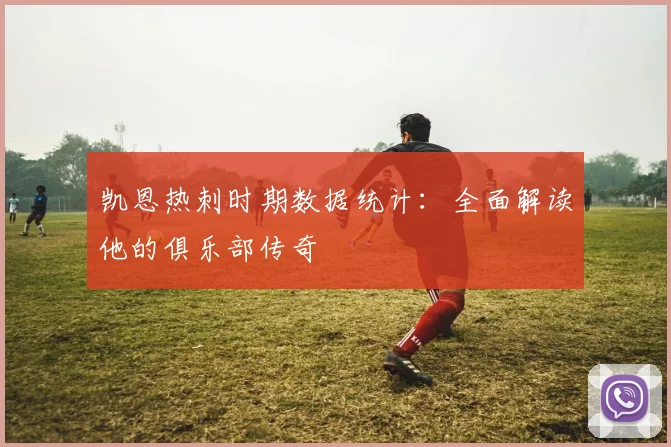 凯恩热刺时期数据统计：全面解读他的俱乐部传奇