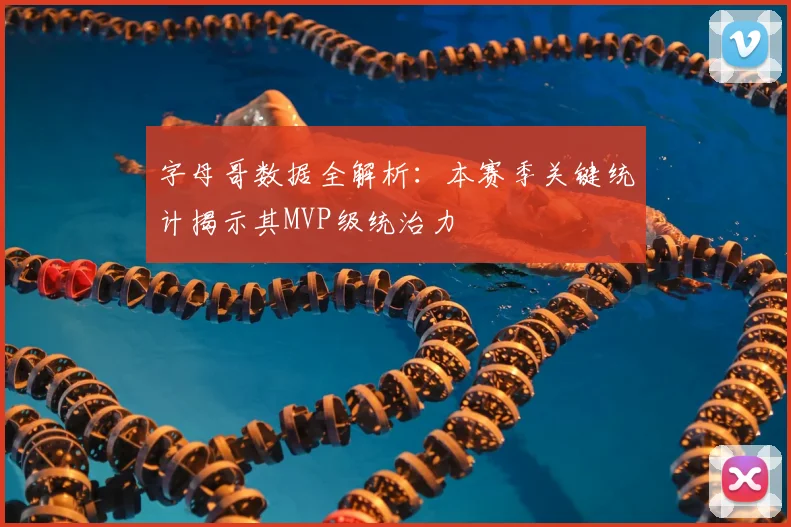 字母哥数据全解析：本赛季关键统计揭示其MVP级统治力