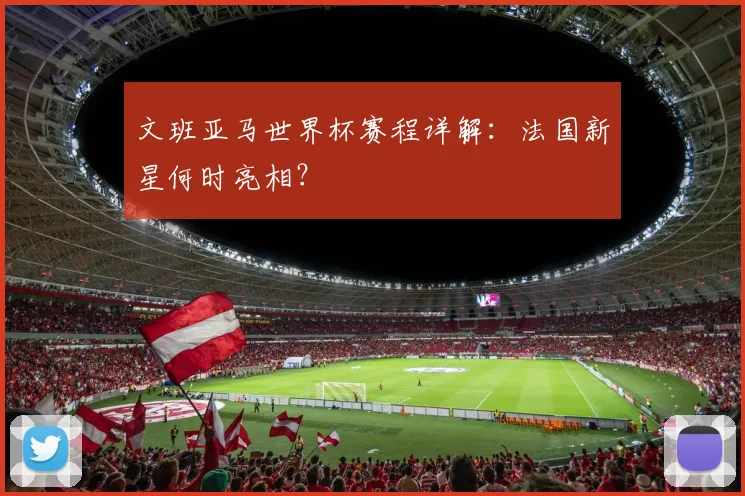 文班亚马世界杯赛程详解：法国新星何时亮相？