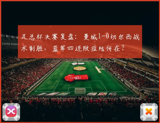 足总杯决赛复盘：曼城1-0切尔西战术制胜，蓝军四连败症结何在？