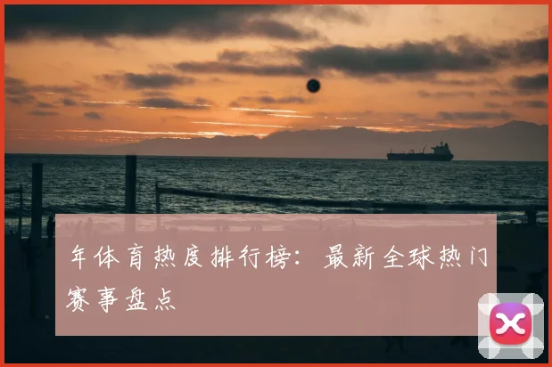 年体育热度排行榜:最新全球热门赛事盘点