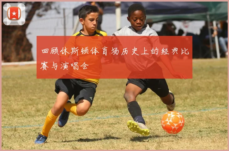 回顾休斯顿体育场历史上的经典比赛与演唱会