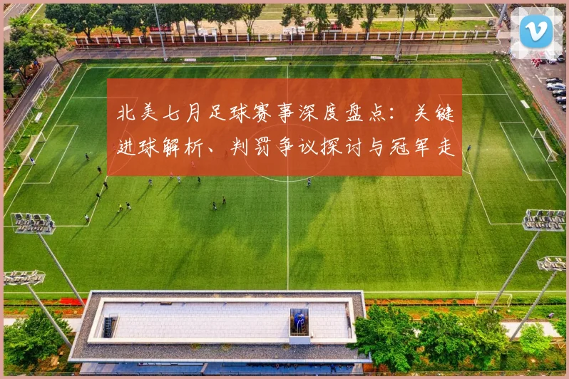 北美七月足球赛事深度盘点:关键进球解析、判罚争议探讨与冠军走势预测